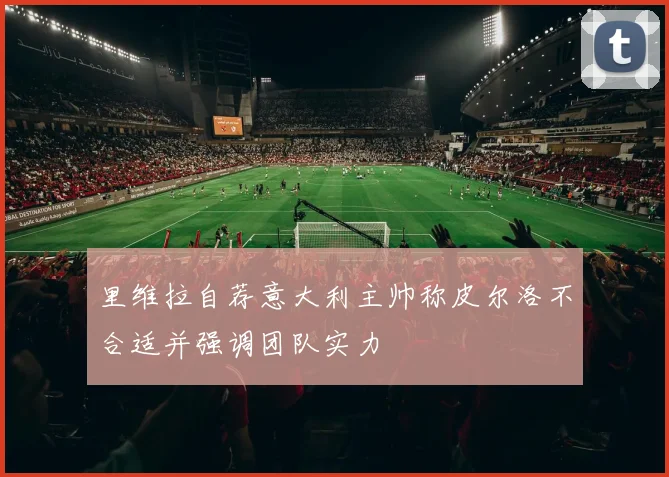 里维拉自荐意大利主帅称皮尔洛不合适并强调团队实力