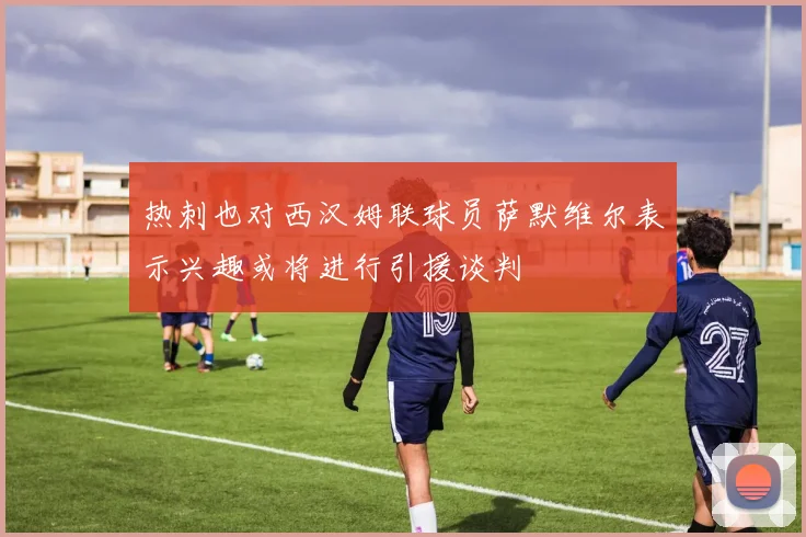 热刺也对西汉姆联球员萨默维尔表示兴趣或将进行引援谈判